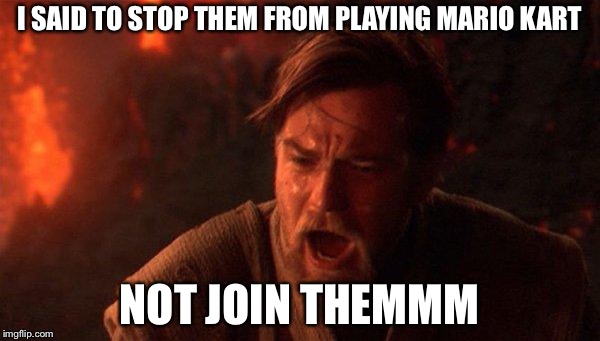You Were The Chosen One (Star Wars) Meme | I SAID TO STOP THEM FROM PLAYING MARIO KART; NOT JOIN THEMMM | image tagged in memes,you were the chosen one star wars | made w/ Imgflip meme maker