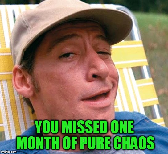 YOU MISSED ONE MONTH OF PURE CHAOS | made w/ Imgflip meme maker