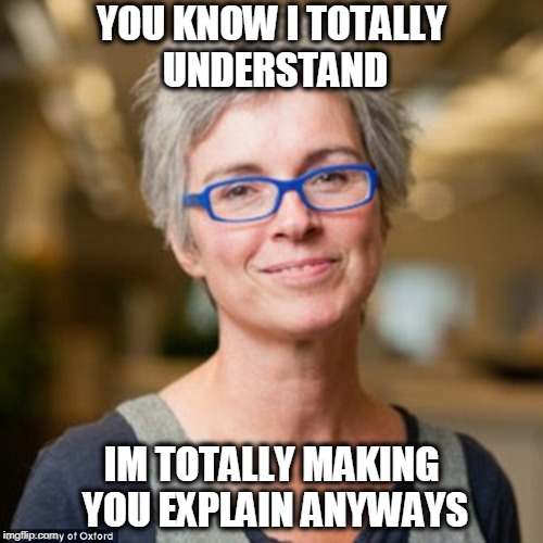 YOU KNOW I TOTALLY UNDERSTAND; IM TOTALLY MAKING YOU EXPLAIN ANYWAYS | image tagged in frustrating,work emails,aggravating | made w/ Imgflip meme maker