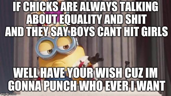 Mic drop | IF CHICKS ARE ALWAYS TALKING ABOUT EQUALITY AND SHIT AND THEY SAY BOYS CANT HIT GIRLS; WELL HAVE YOUR WISH CUZ IM GONNA PUNCH WHO EVER I WANT | image tagged in mic drop | made w/ Imgflip meme maker