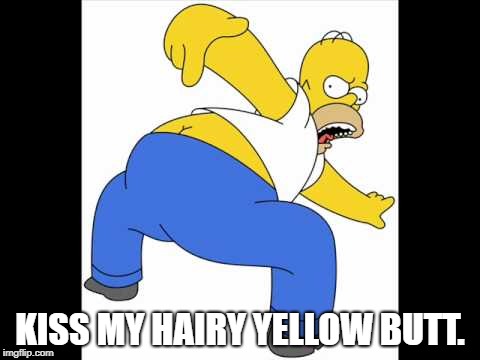 Homer - Kiss My Hairy Yellow Butt. | KISS MY HAIRY YELLOW BUTT. | image tagged in homer simpson,kiss my butt,kiss my hairy yellow butt | made w/ Imgflip meme maker
