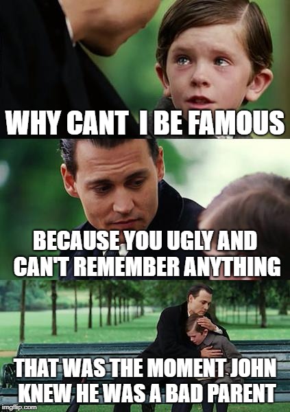 Finding Neverland | WHY CANT  I BE FAMOUS; BECAUSE YOU UGLY AND CAN'T REMEMBER ANYTHING; THAT WAS THE MOMENT JOHN KNEW HE WAS A BAD PARENT | image tagged in memes,finding neverland | made w/ Imgflip meme maker