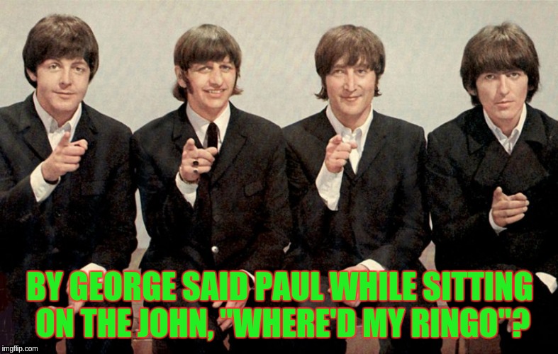 Where'd my Ringo? | BY GEORGE SAID PAUL WHILE SITTING ON THE JOHN, "WHERE'D MY RINGO"? | image tagged in beatles | made w/ Imgflip meme maker