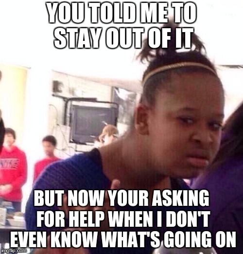 Black Girl Wat Meme | YOU TOLD ME TO STAY OUT OF IT; BUT NOW YOUR ASKING FOR HELP WHEN I DON'T EVEN KNOW WHAT'S GOING ON | image tagged in memes,black girl wat | made w/ Imgflip meme maker