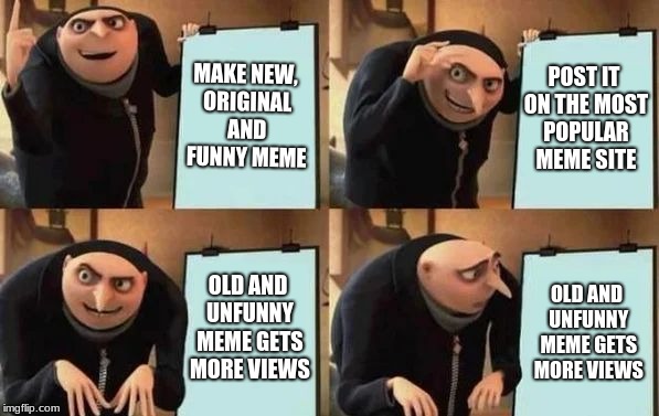 Gru's Plan Meme | MAKE NEW, ORIGINAL AND FUNNY MEME; POST IT ON THE MOST POPULAR MEME SITE; OLD AND UNFUNNY MEME GETS MORE VIEWS; OLD AND UNFUNNY MEME GETS MORE VIEWS | image tagged in gru's plan | made w/ Imgflip meme maker