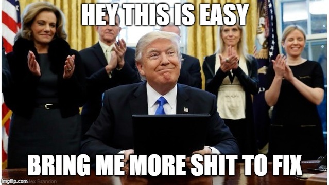 Greatest Of All Time | HEY THIS IS EASY; BRING ME MORE SHIT TO FIX | image tagged in potus45 | made w/ Imgflip meme maker