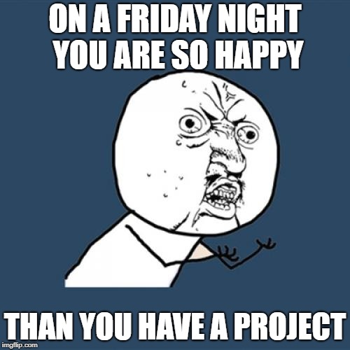 Y U No | ON A FRIDAY NIGHT YOU ARE SO HAPPY; THAN YOU HAVE A PROJECT | image tagged in memes,y u no | made w/ Imgflip meme maker