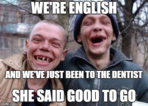 Ugly Twins Meme | WE'RE ENGLISH; AND WE'VE JUST BEEN TO THE DENTIST; SHE SAID GOOD TO GO | image tagged in memes,ugly twins | made w/ Imgflip meme maker