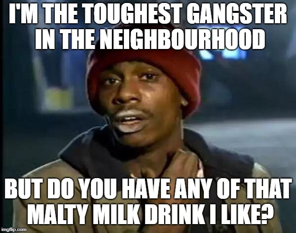 Y'all Got Any More Of That Meme | I'M THE TOUGHEST GANGSTER IN THE NEIGHBOURHOOD; BUT DO YOU HAVE ANY OF THAT MALTY MILK DRINK I LIKE? | image tagged in memes,y'all got any more of that | made w/ Imgflip meme maker