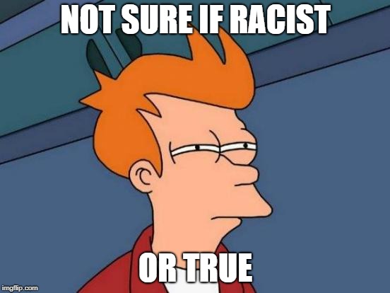 Futurama Fry | NOT SURE IF RACIST; OR TRUE | image tagged in memes,futurama fry | made w/ Imgflip meme maker