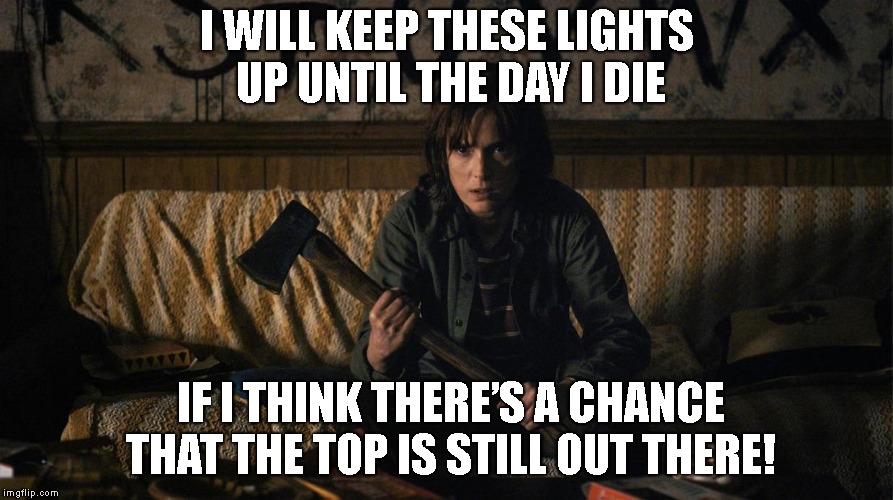 Stranger Things | I WILL KEEP THESE LIGHTS UP UNTIL THE DAY I DIE; IF I THINK THERE’S A CHANCE THAT THE TOP IS STILL OUT THERE! | image tagged in stranger things | made w/ Imgflip meme maker