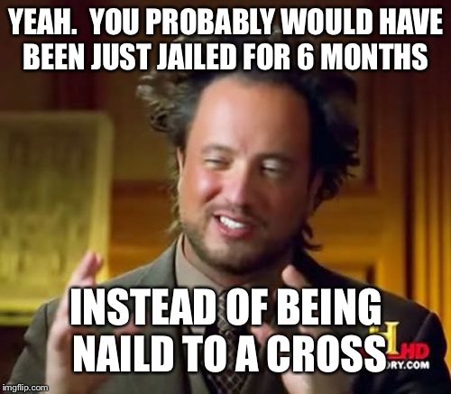 Ancient Aliens Meme | YEAH.  YOU PROBABLY WOULD HAVE BEEN JUST JAILED FOR 6 MONTHS INSTEAD OF BEING NAILD TO A CROSS | image tagged in memes,ancient aliens | made w/ Imgflip meme maker