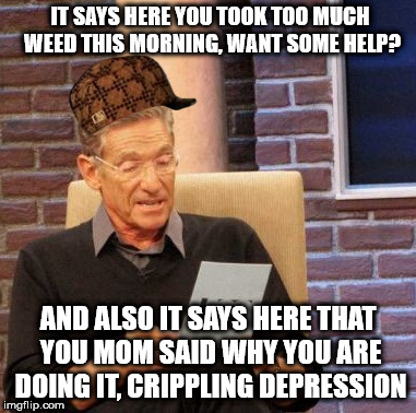 Maury Lie Detector Meme | IT SAYS HERE YOU TOOK TOO MUCH WEED THIS MORNING, WANT SOME HELP? AND ALSO IT SAYS HERE THAT YOU MOM SAID WHY YOU ARE DOING IT, CRIPPLING DEPRESSION | image tagged in memes,maury lie detector,scumbag | made w/ Imgflip meme maker