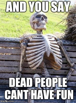 Waiting Skeleton Meme | AND YOU SAY; DEAD PEOPLE CANT HAVE FUN | image tagged in memes,waiting skeleton | made w/ Imgflip meme maker