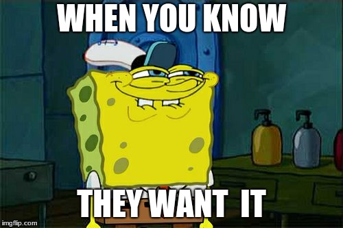 Don't You Squidward | WHEN YOU KNOW; THEY WANT  IT | image tagged in memes,dont you squidward | made w/ Imgflip meme maker