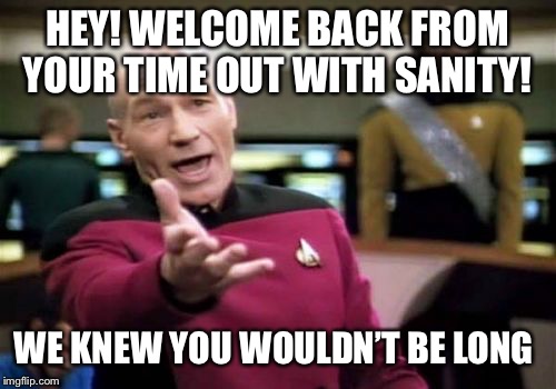 Welcome Back | HEY! WELCOME BACK FROM YOUR TIME OUT WITH SANITY! WE KNEW YOU WOULDN’T BE LONG | image tagged in memes,picard wtf,mental illness,mental health,sanity,relapse | made w/ Imgflip meme maker