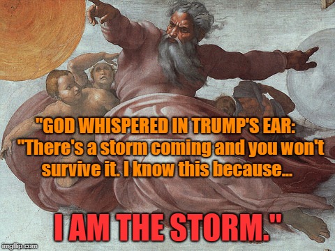 God whispered in Trumps ear | "GOD WHISPERED IN TRUMP'S EAR:   "There's a storm coming and you won't survive it. I know this because... I AM THE STORM." | image tagged in god | made w/ Imgflip meme maker