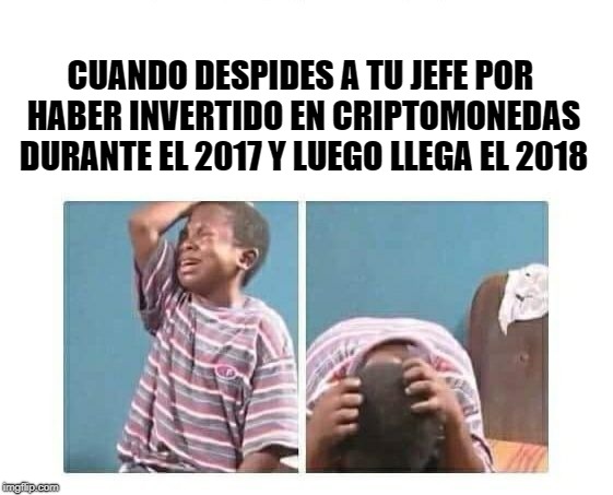 CUANDO DESPIDES A TU JEFE POR HABER INVERTIDO EN CRIPTOMONEDAS DURANTE EL 2017 Y LUEGO LLEGA EL 2018 | made w/ Imgflip meme maker