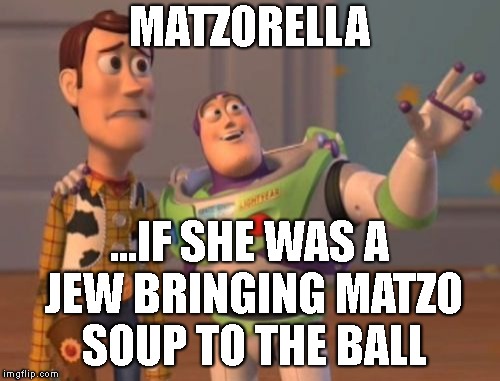 X, X Everywhere Meme | MATZORELLA ...IF SHE WAS A JEW BRINGING MATZO SOUP TO THE BALL | image tagged in memes,x x everywhere | made w/ Imgflip meme maker