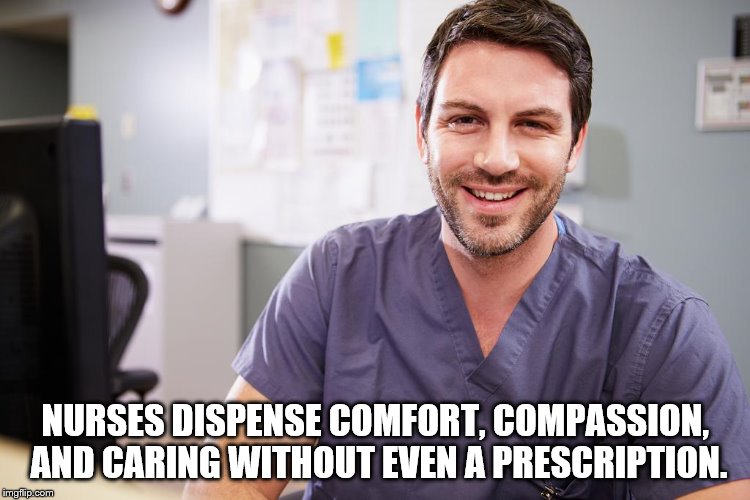 NURSES | NURSES DISPENSE COMFORT, COMPASSION, AND CARING WITHOUT EVEN A PRESCRIPTION. | image tagged in nurse,hospital,kindness,a helping hand | made w/ Imgflip meme maker