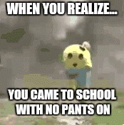 My worst nightmare  | WHEN YOU REALIZE... YOU CAME TO SCHOOL WITH NO PANTS ON | image tagged in back to school | made w/ Imgflip meme maker