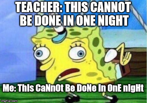 Mocking Spongebob | TEACHER: THIS CANNOT BE DONE IN ONE NIGHT; Me: ThIs CaNnOt Be DoNe In OnE nIgHt | image tagged in memes,mocking spongebob | made w/ Imgflip meme maker