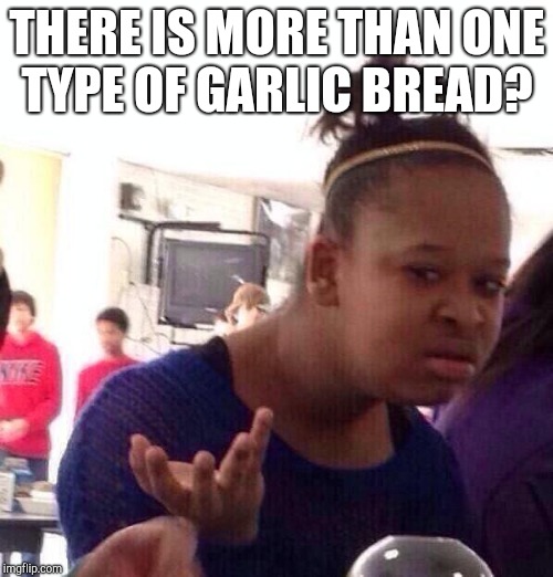 Black Girl Wat Meme | THERE IS MORE THAN ONE TYPE OF GARLIC BREAD? | image tagged in memes,black girl wat | made w/ Imgflip meme maker