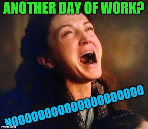 ANOTHER DAY OF WORK? NOOOOOOOOOOOOOOOOOOOO | made w/ Imgflip meme maker
