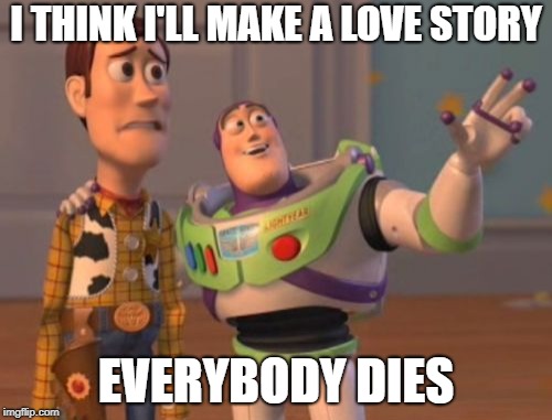 X, X Everywhere Meme | I THINK I'LL MAKE A LOVE STORY; EVERYBODY DIES | image tagged in memes,x x everywhere | made w/ Imgflip meme maker