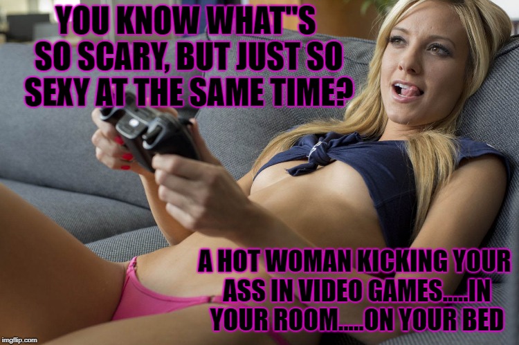 It could happen, right? | YOU KNOW WHAT''S SO SCARY, BUT JUST SO SEXY AT THE SAME TIME? A HOT WOMAN KICKING YOUR ASS IN VIDEO GAMES.....IN YOUR ROOM.....ON YOUR BED | image tagged in memes,hot,video games | made w/ Imgflip meme maker