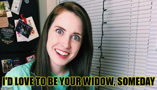 what is the level of commitment? | I'D LOVE TO BE YOUR WIDOW, SOMEDAY | image tagged in overly attached girlfriend | made w/ Imgflip meme maker