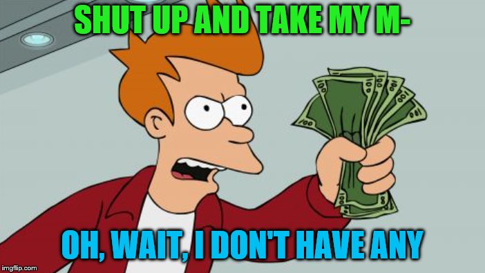 SHUT UP AND TAKE MY M- OH, WAIT, I DON'T HAVE ANY | made w/ Imgflip meme maker