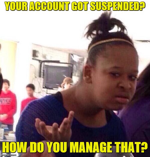Black Girl Wat Meme | YOUR ACCOUNT GOT SUSPENDED? HOW DO YOU MANAGE THAT? | image tagged in memes,black girl wat | made w/ Imgflip meme maker