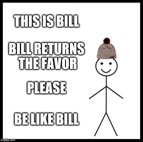 Be Like Bill Meme | THIS IS BILL BILL RETURNS THE FAVOR PLEASE BE LIKE BILL | image tagged in memes,be like bill | made w/ Imgflip meme maker