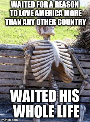 Waiting Skeleton Meme | WAITED FOR A REASON TO LOVE AMERICA MORE THAN ANY OTHER COUNTRY; WAITED HIS WHOLE LIFE | image tagged in memes,waiting skeleton,america,united states of america,usa,united states | made w/ Imgflip meme maker