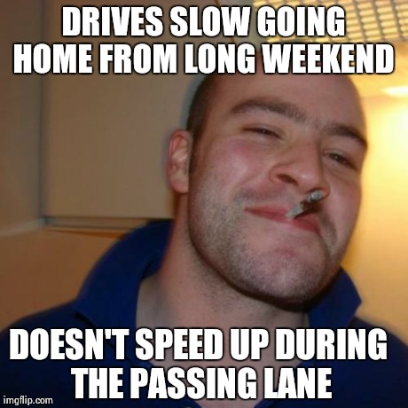 Good Guy Greg Meme | DRIVES SLOW GOING HOME FROM LONG WEEKEND  DOESN'T SPEED UP DURING THE PASSING LANE | image tagged in memes,good guy greg,AdviceAnimals | made w/ Imgflip meme maker
