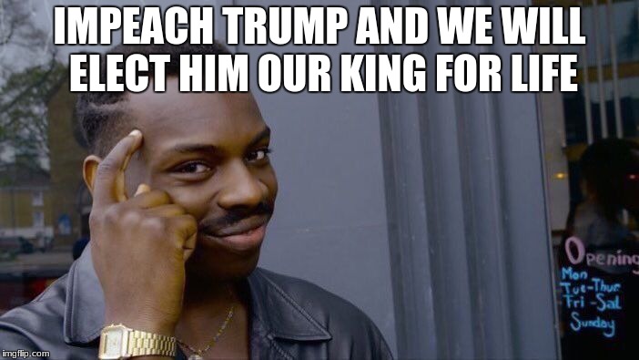 Roll Safe Think About It | IMPEACH TRUMP AND WE WILL ELECT HIM OUR KING FOR LIFE | image tagged in memes,roll safe think about it | made w/ Imgflip meme maker