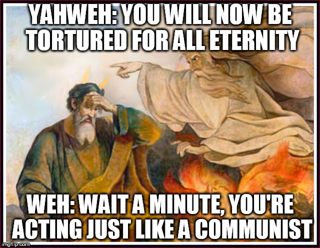 Yahweh Esperate Weh | YAHWEH: YOU WILL NOW BE TORTURED FOR ALL ETERNITY; WEH: WAIT A MINUTE, YOU'RE ACTING JUST LIKE A COMMUNIST | image tagged in yahweh esperate weh,yahweh,communist,the abrahamic god,communists,god | made w/ Imgflip meme maker