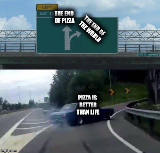 Left Exit 12 Off Ramp Meme | THE END OF THE WORLD; THE END OF PIZZA; PIZZA IS BETTER THAN LIFE | image tagged in memes,left exit 12 off ramp | made w/ Imgflip meme maker