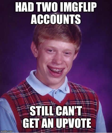 Bad Luck Brian | HAD TWO IMGFLIP ACCOUNTS; STILL CAN’T GET AN UPVOTE | image tagged in memes,bad luck brian | made w/ Imgflip meme maker
