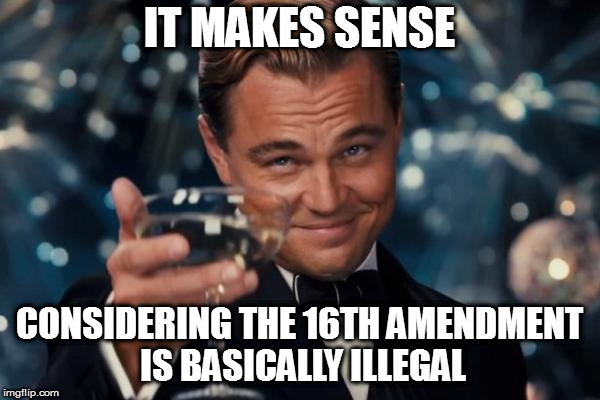 Leonardo Dicaprio Cheers Meme | IT MAKES SENSE CONSIDERING THE 16TH AMENDMENT IS BASICALLY ILLEGAL | image tagged in memes,leonardo dicaprio cheers | made w/ Imgflip meme maker