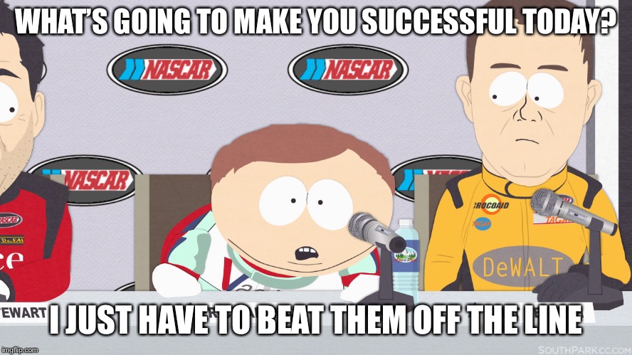 Cartman Nascar | WHAT’S GOING TO MAKE YOU SUCCESSFUL TODAY? I JUST HAVE TO BEAT THEM OFF THE LINE | image tagged in cartman nascar | made w/ Imgflip meme maker