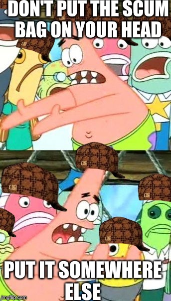 Put It Somewhere Else Patrick | DON'T PUT THE SCUM BAG ON YOUR HEAD; PUT IT SOMEWHERE ELSE | image tagged in memes,put it somewhere else patrick,scumbag | made w/ Imgflip meme maker