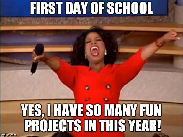 Oprah You Get A | FIRST DAY OF SCHOOL; YES, I HAVE SO MANY FUN PROJECTS IN THIS YEAR! | image tagged in memes,oprah you get a | made w/ Imgflip meme maker