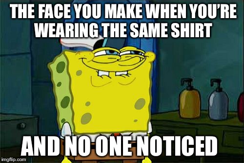 Don't You Squidward Meme | THE FACE YOU MAKE WHEN YOU’RE WEARING THE SAME SHIRT; AND NO ONE NOTICED | image tagged in memes,dont you squidward | made w/ Imgflip meme maker