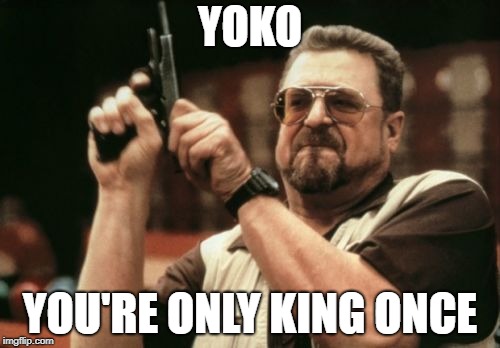 Am I The Only One Around Here Meme | YOKO; YOU'RE ONLY KING ONCE | image tagged in memes,am i the only one around here | made w/ Imgflip meme maker