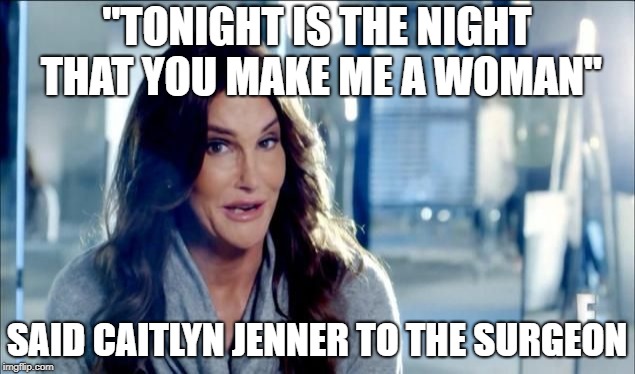 ...and then Caitlyn lived happily ever ALTERED. The End! | "TONIGHT IS THE NIGHT THAT YOU MAKE ME A WOMAN"; SAID CAITLYN JENNER TO THE SURGEON | image tagged in caitlyn jenner shrugs   | made w/ Imgflip meme maker