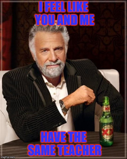 The Most Interesting Man In The World Meme | I FEEL LIKE YOU AND ME HAVE THE SAME TEACHER | image tagged in memes,the most interesting man in the world | made w/ Imgflip meme maker