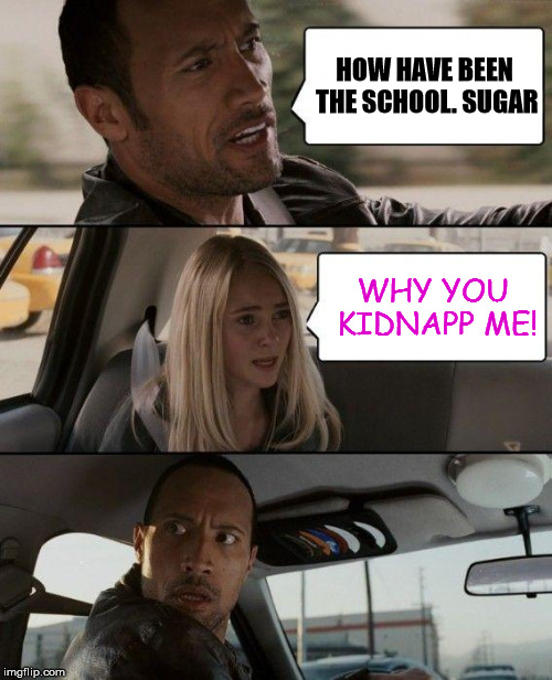 OOPS wrong daughter. | HOW HAVE BEEN THE SCHOOL. SUGAR; WHY YOU KIDNAPP ME! | image tagged in memes,the rock driving,kidnapping,school,wrong girl | made w/ Imgflip meme maker