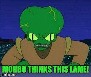 MORBO THINKS THIS LAME! | made w/ Imgflip meme maker